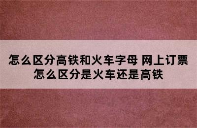 怎么区分高铁和火车字母 网上订票怎么区分是火车还是高铁